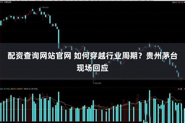 配资查询网站官网 如何穿越行业周期？贵州茅台现场回应