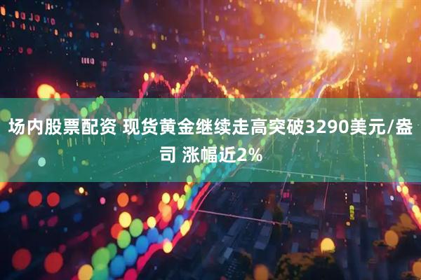 场内股票配资 现货黄金继续走高突破3290美元/盎司 涨幅近2%