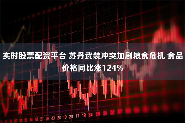 实时股票配资平台 苏丹武装冲突加剧粮食危机 食品价格同比涨124%