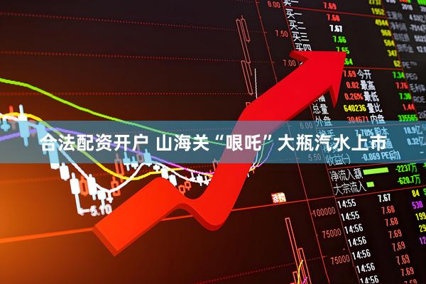 合法配资开户 山海关“哏吒”大瓶汽水上市