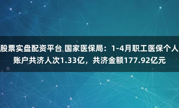 股票实盘配资平台 国家医保局：1-4月职工医保个人账户共济人次1.33亿，共济金额177.92亿元