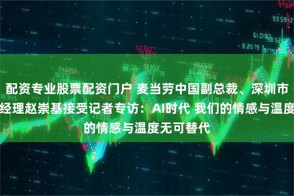 配资专业股票配资门户 麦当劳中国副总裁、深圳市场高级总经理赵崇基接受记者专访：AI时代 我们的情感与温度无可替代
