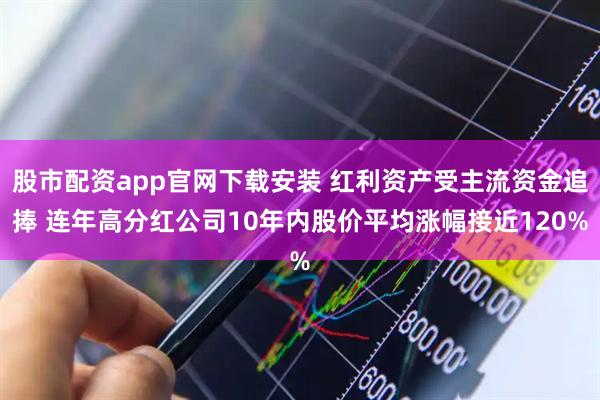 股市配资app官网下载安装 红利资产受主流资金追捧 连年高分红公司10年内股价平均涨幅接近120%