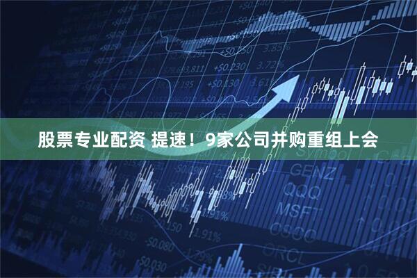 股票专业配资 提速！9家公司并购重组上会