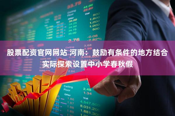 股票配资官网网站 河南：鼓励有条件的地方结合实际探索设置中小学春秋假