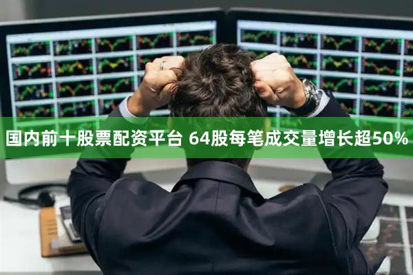 国内前十股票配资平台 64股每笔成交量增长超50%