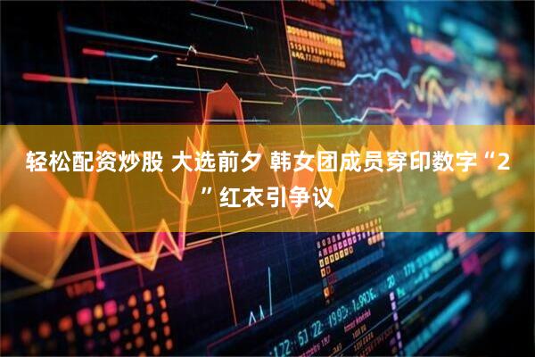 轻松配资炒股 大选前夕 韩女团成员穿印数字“2”红衣引争议