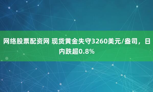 网络股票配资网 现货黄金失守3260美元/盎司，日内跌超0.8%