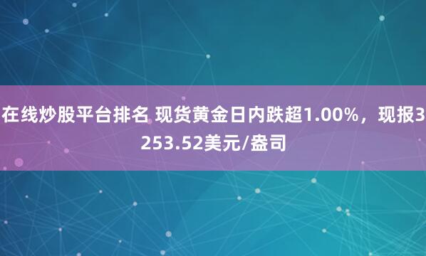 在线炒股平台排名 现货黄金日内跌超1.00%，现报3253.52美元/盎司