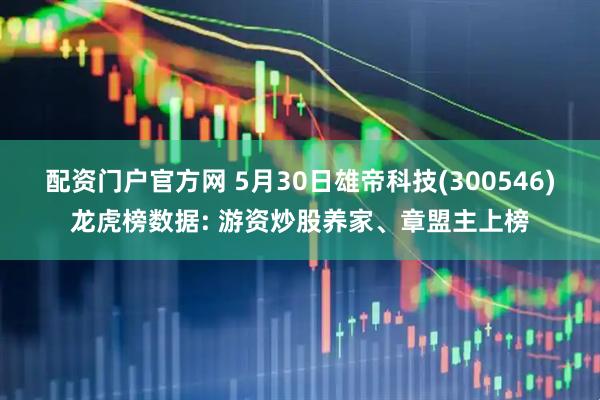 配资门户官方网 5月30日雄帝科技(300546)龙虎榜数据: 游资炒股养家、章盟主上榜