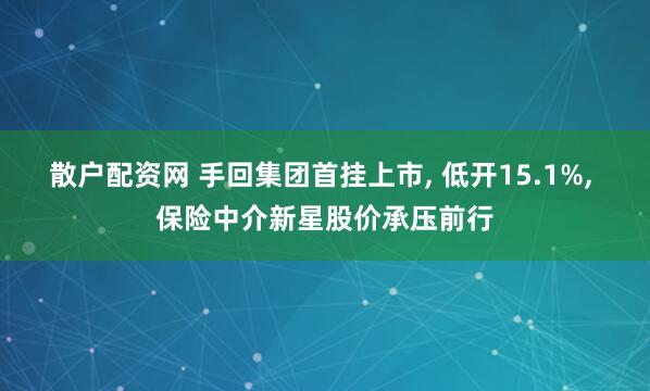 散户配资网 手回集团首挂上市, 低开15.1%, 保险中介新星股价承压前行