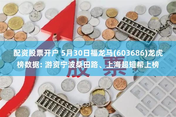 配资股票开户 5月30日福龙马(603686)龙虎榜数据: 游资宁波桑田路、上海超短帮上榜