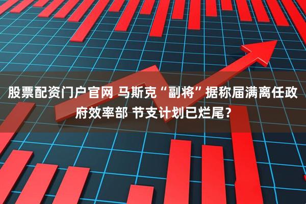 股票配资门户官网 马斯克“副将”据称届满离任政府效率部 节支计划已烂尾？