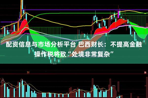 配资信息与市场分析平台 巴西财长：不提高金融操作税将致“处境非常复杂”