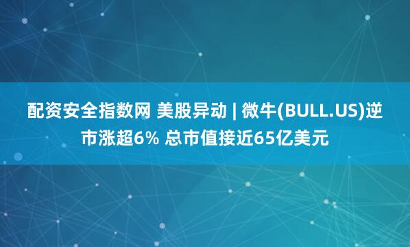 配资安全指数网 美股异动 | 微牛(BULL.US)逆市涨超6% 总市值接近65亿美元