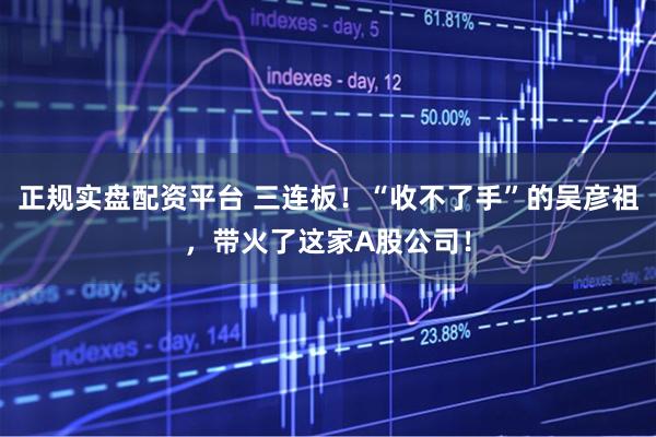 正规实盘配资平台 三连板！“收不了手”的吴彦祖，带火了这家A股公司！