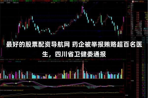 最好的股票配资导航网 药企被举报贿赂超百名医生，四川省卫健委通报