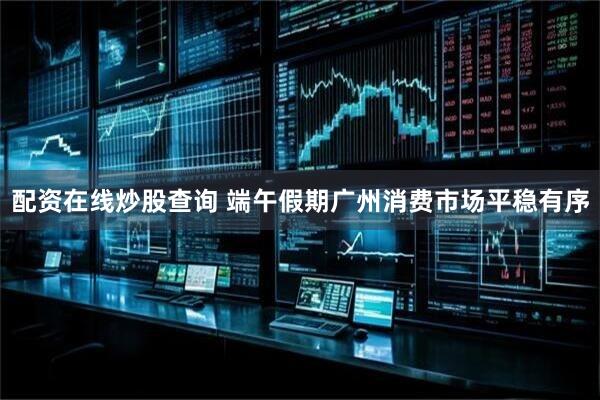 配资在线炒股查询 端午假期广州消费市场平稳有序
