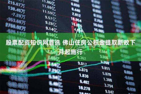 股票配资知识网首选 佛山住房公积金提取新政下月起施行