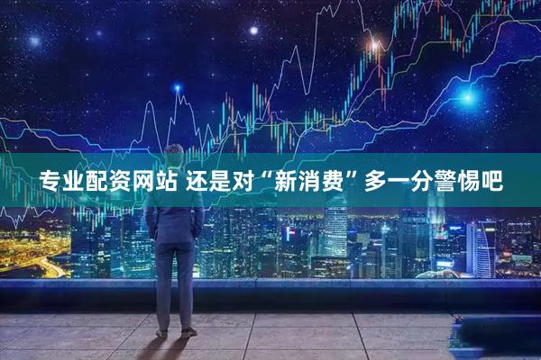 专业配资网站 还是对“新消费”多一分警惕吧