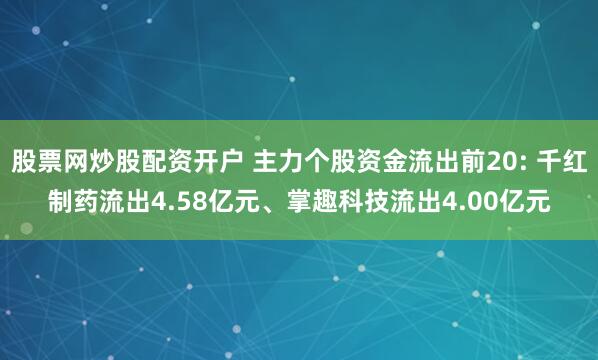 股票网炒股配资开户 主力个股资金流出前20: 千红制药流出4.58亿元、掌趣科技流出4.00亿元