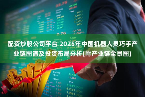 配资炒股公司平台 2025年中国机器人灵巧手产业链图谱及投资布局分析(附产业链全景图)