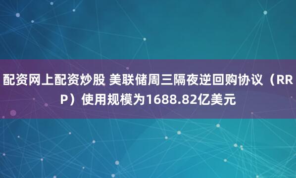 配资网上配资炒股 美联储周三隔夜逆回购协议（RRP）使用规模为1688.82亿美元