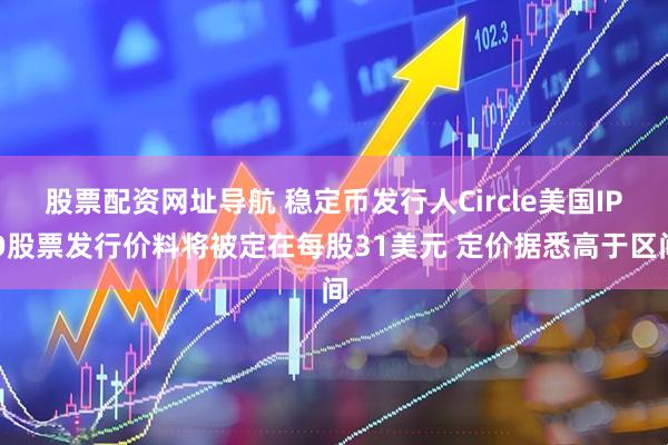 股票配资网址导航 稳定币发行人Circle美国IPO股票发行价料将被定在每股31美元 定价据悉高于区间