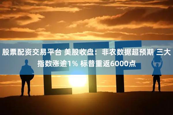 股票配资交易平台 美股收盘：非农数据超预期 三大指数涨逾1% 标普重返6000点