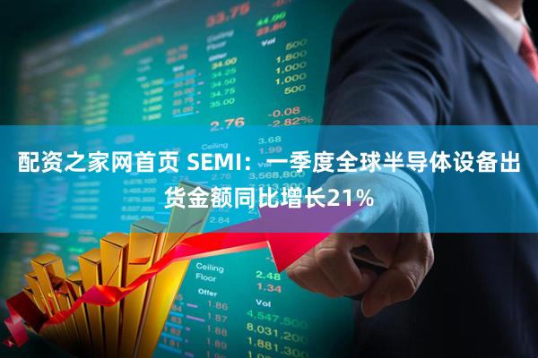 配资之家网首页 SEMI：一季度全球半导体设备出货金额同比增长21%