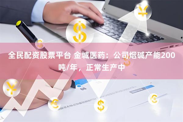 全民配资股票平台 金城医药：公司烟碱产能200吨/年，正常生产中