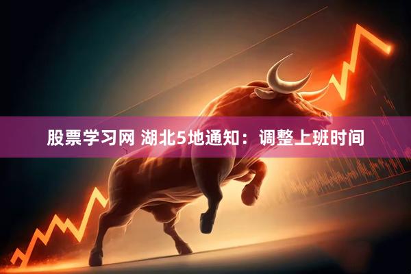 股票学习网 湖北5地通知：调整上班时间