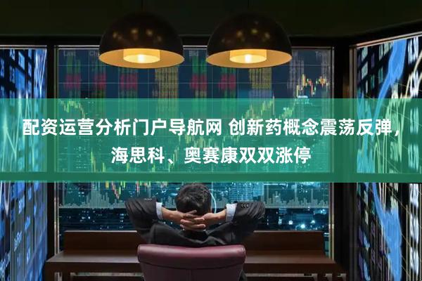 配资运营分析门户导航网 创新药概念震荡反弹，海思科、奥赛康双双涨停