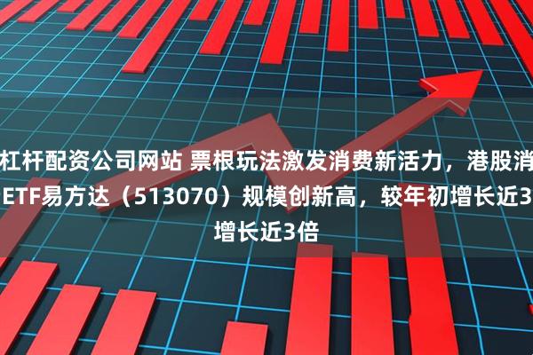 杠杆配资公司网站 票根玩法激发消费新活力，港股消费ETF易方达（513070）规模创新高，较年初增长近3倍