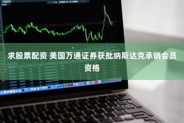 求股票配资 美国万通证券获批纳斯达克承销会员资格