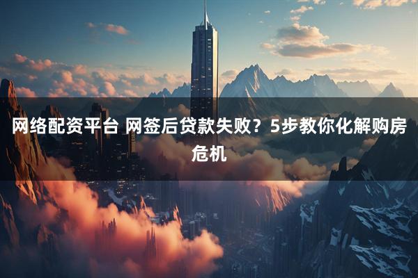 网络配资平台 网签后贷款失败？5步教你化解购房危机