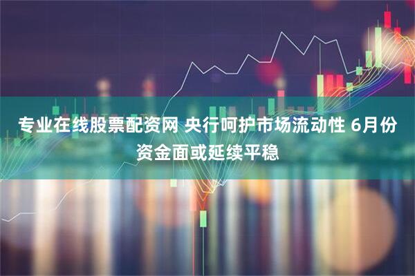 专业在线股票配资网 央行呵护市场流动性 6月份资金面或延续平稳