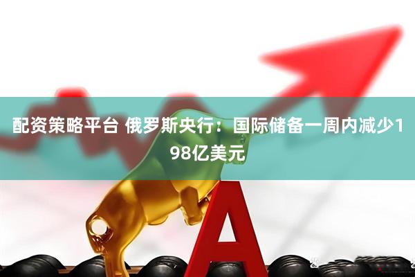 配资策略平台 俄罗斯央行：国际储备一周内减少198亿美元