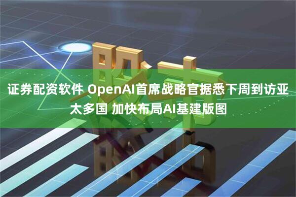 证券配资软件 OpenAI首席战略官据悉下周到访亚太多国 加快布局AI基建版图