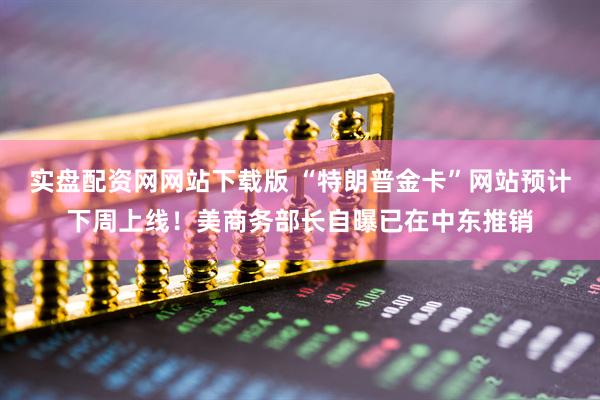 实盘配资网网站下载版 “特朗普金卡”网站预计下周上线！美商务部长自曝已在中东推销