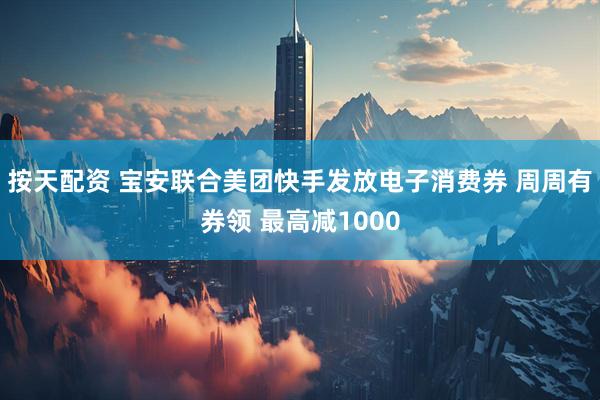 按天配资 宝安联合美团快手发放电子消费券 周周有券领 最高减1000