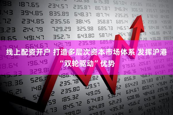线上配资开户 打造多层次资本市场体系 发挥沪港“双轮驱动”优势