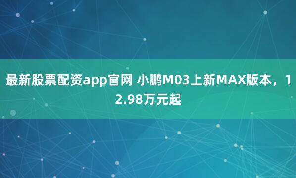 最新股票配资app官网 小鹏M03上新MAX版本，12.98万元起