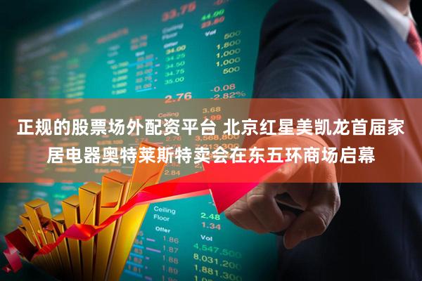 正规的股票场外配资平台 北京红星美凯龙首届家居电器奥特莱斯特卖会在东五环商场启幕