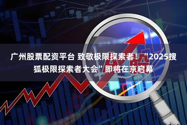 广州股票配资平台 致敬极限探索者！“2025搜狐极限探索者大会”即将在京启幕