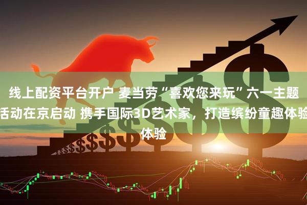 线上配资平台开户 麦当劳“喜欢您来玩”六一主题活动在京启动 携手国际3D艺术家，打造缤纷童趣体验