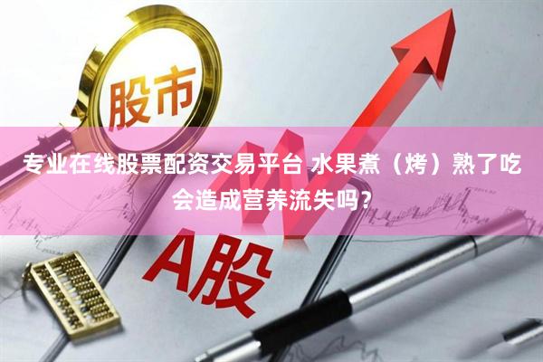 专业在线股票配资交易平台 水果煮（烤）熟了吃会造成营养流失吗？