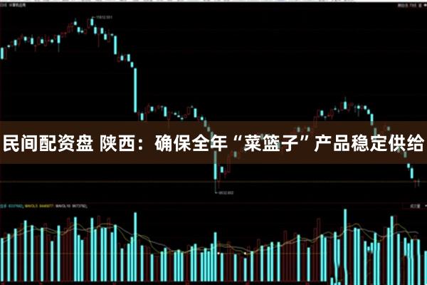 民间配资盘 陕西：确保全年“菜篮子”产品稳定供给