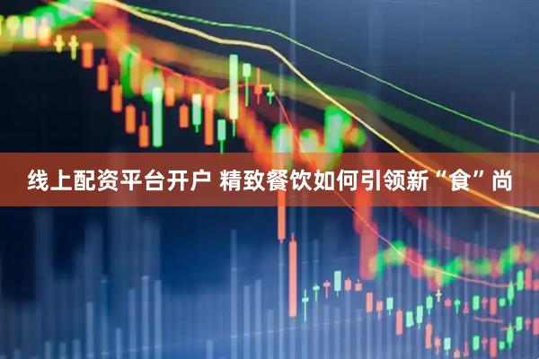 线上配资平台开户 精致餐饮如何引领新“食”尚