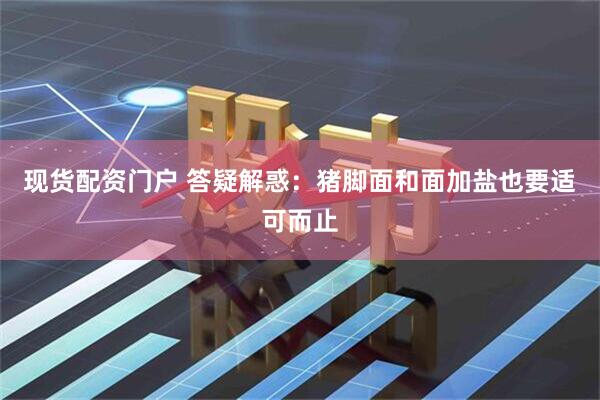现货配资门户 答疑解惑：猪脚面和面加盐也要适可而止